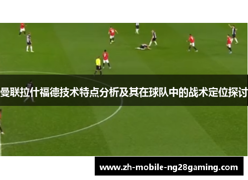 曼联拉什福德技术特点分析及其在球队中的战术定位探讨