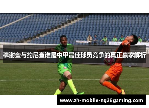 穆谢奎与约尼查谁是中甲最佳球员竞争的真正赢家解析
