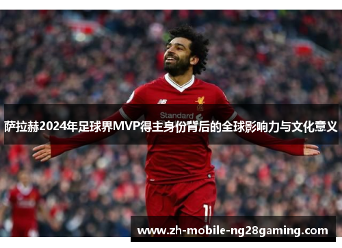 萨拉赫2024年足球界MVP得主身份背后的全球影响力与文化意义