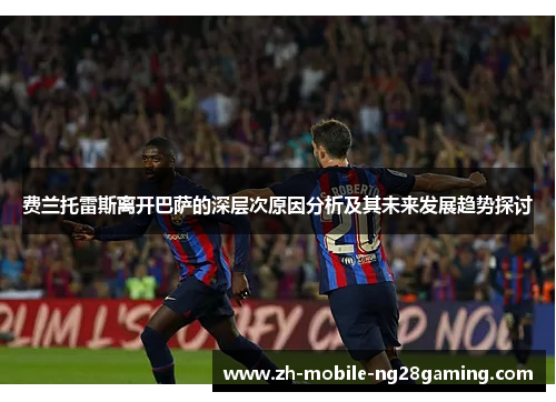费兰托雷斯离开巴萨的深层次原因分析及其未来发展趋势探讨