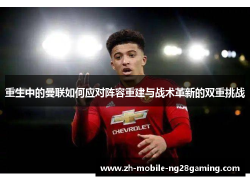 重生中的曼联如何应对阵容重建与战术革新的双重挑战 重生中的曼联如何应对阵容重建与战术革新的双重挑战