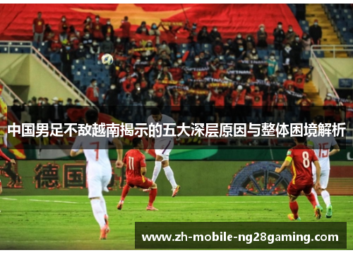 中国男足不敌越南揭示的五大深层原因与整体困境解析