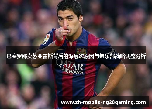 巴塞罗那卖苏亚雷斯背后的深层次原因与俱乐部战略调整分析 巴塞罗那卖苏亚雷斯背后的深层次原因与俱乐部战略调整分析