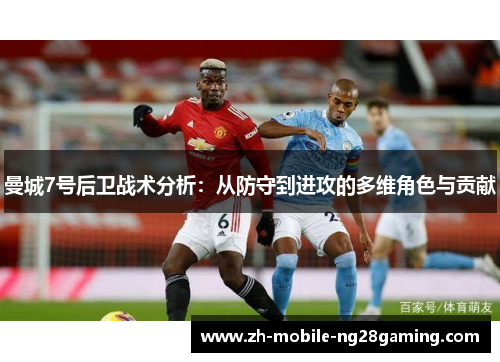 曼城7号后卫战术分析：从防守到进攻的多维角色与贡献