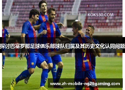 探讨巴塞罗那足球俱乐部球队归属及其历史文化认同问题