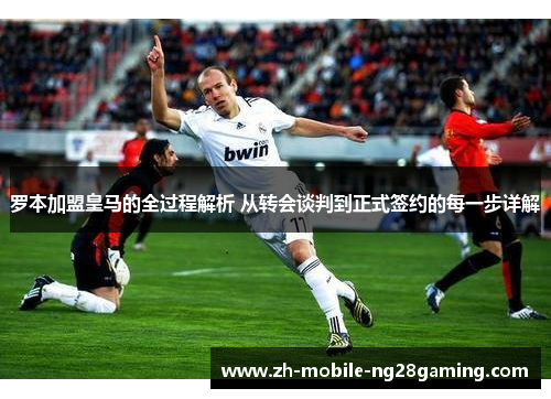 罗本加盟皇马的全过程解析 从转会谈判到正式签约的每一步详解 罗本加盟皇马的全过程解析 从转会谈判到正式签约的每一步详解