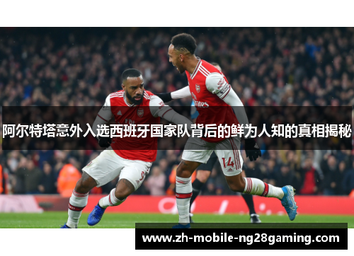 阿尔特塔意外入选西班牙国家队背后的鲜为人知的真相揭秘