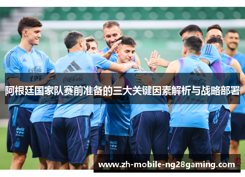 阿根廷国家队赛前准备的三大关键因素解析与战略部署