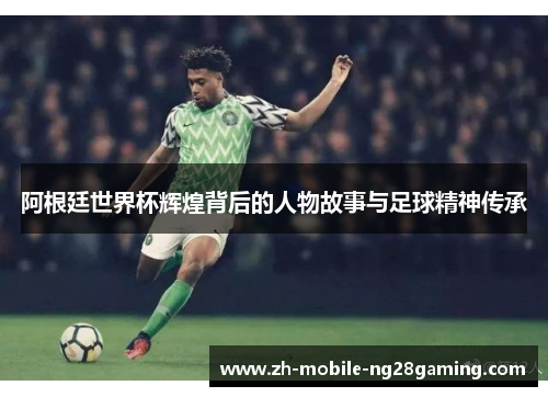 阿根廷世界杯辉煌背后的人物故事与足球精神传承