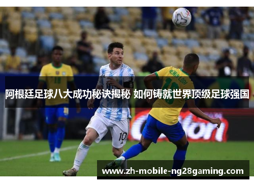 阿根廷足球八大成功秘诀揭秘 如何铸就世界顶级足球强国