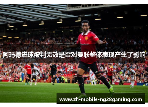 阿玛德进球被判无效是否对曼联整体表现产生了影响