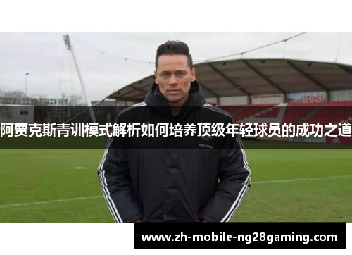阿贾克斯青训模式解析如何培养顶级年轻球员的成功之道