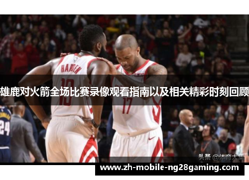 雄鹿对火箭全场比赛录像观看指南以及相关精彩时刻回顾