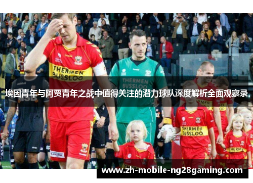 埃因青年与阿贾青年之战中值得关注的潜力球队深度解析全面观察录