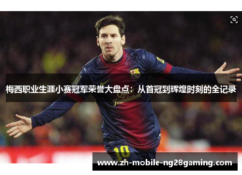 梅西职业生涯小赛冠军荣誉大盘点：从首冠到辉煌时刻的全记录