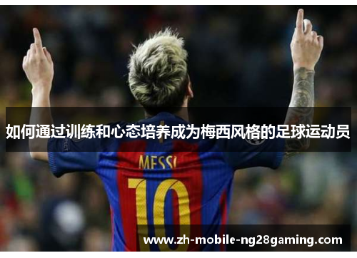 如何通过训练和心态培养成为梅西风格的足球运动员 如何通过训练和心态培养成为梅西风格的足球运动员