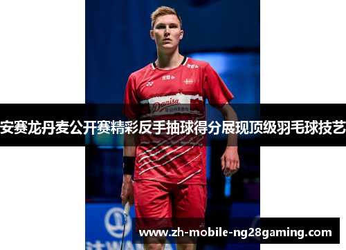 安赛龙丹麦公开赛精彩反手抽球得分展现顶级羽毛球技艺