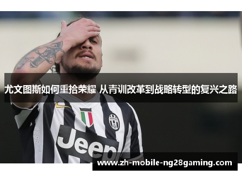 尤文图斯如何重拾荣耀 从青训改革到战略转型的复兴之路