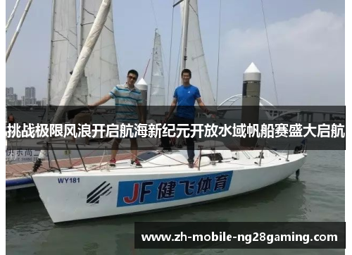 挑战极限风浪开启航海新纪元开放水域帆船赛盛大启航 挑战极限风浪开启航海新纪元开放水域帆船赛盛大启航