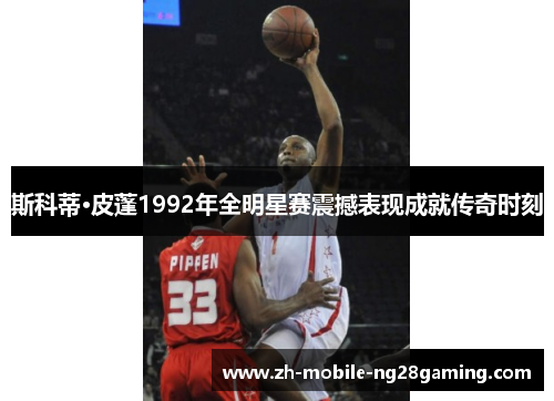 斯科蒂·皮蓬1992年全明星赛震撼表现成就传奇时刻