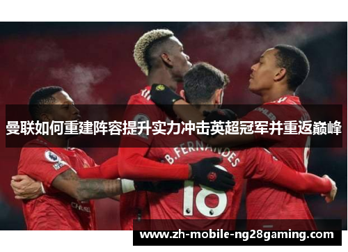 曼联如何重建阵容提升实力冲击英超冠军并重返巅峰 曼联如何重建阵容提升实力冲击英超冠军并重返巅峰