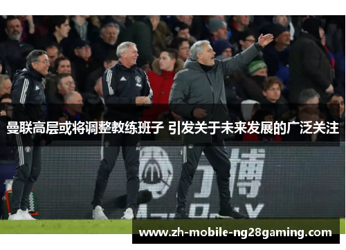 曼联高层或将调整教练班子 引发关于未来发展的广泛关注 曼联高层或将调整教练班子 引发关于未来发展的广泛关注