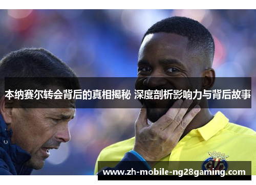 本纳赛尔转会背后的真相揭秘 深度剖析影响力与背后故事 本纳赛尔转会背后的真相揭秘 深度剖析影响力与背后故事