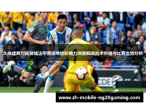 久保建英对阵曼城法甲赛场攻防影响力深度解读战术价值与比赛走势分析 久保建英对阵曼城法甲赛场攻防影响力深度解读战术价值与比赛走势分析