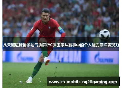 从关键进球到领袖气质解析C罗国家队赛事中的个人能力巅峰表现力