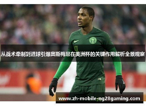 从战术牵制到进球引爆奥斯梅恩在美洲杯的关键作用解析全景观察 从战术牵制到进球引爆奥斯梅恩在美洲杯的关键作用解析全景观察
