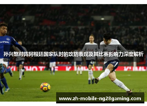 孙兴慜对阵阿根廷国家队时的攻防表现及其比赛影响力深度解析