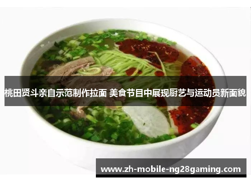桃田贤斗亲自示范制作拉面 美食节目中展现厨艺与运动员新面貌