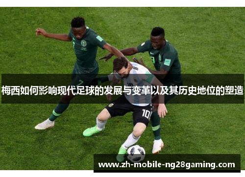 梅西如何影响现代足球的发展与变革以及其历史地位的塑造