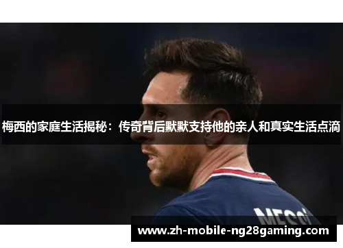 梅西的家庭生活揭秘：传奇背后默默支持他的亲人和真实生活点滴