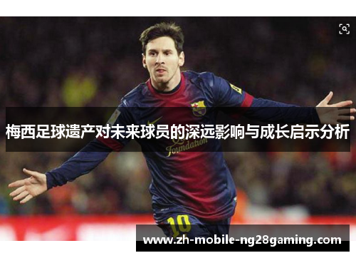 梅西足球遗产对未来球员的深远影响与成长启示分析