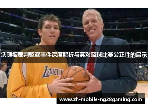 沃顿被裁判驱逐事件深度解析与其对篮球比赛公正性的启示