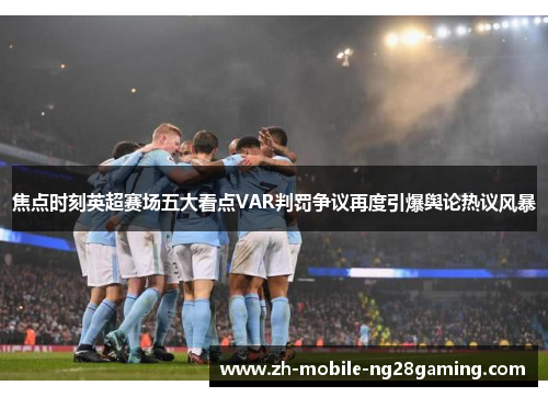 焦点时刻英超赛场五大看点VAR判罚争议再度引爆舆论热议风暴