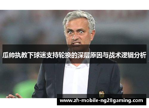 瓜帅执教下球迷支持轮换的深层原因与战术逻辑分析