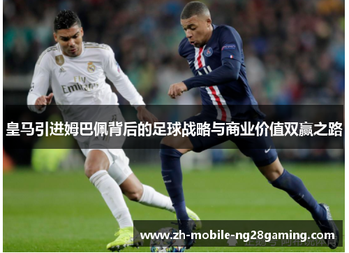 皇马引进姆巴佩背后的足球战略与商业价值双赢之路