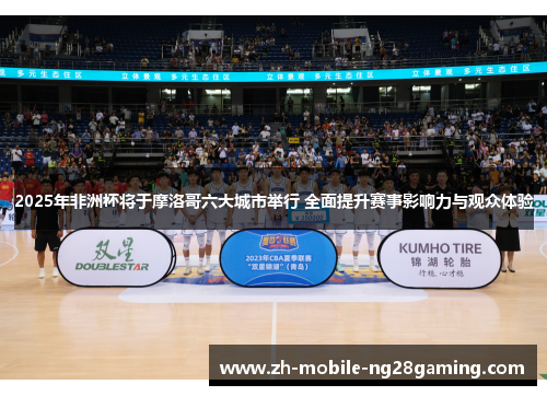 2025年非洲杯将于摩洛哥六大城市举行 全面提升赛事影响力与观众体验