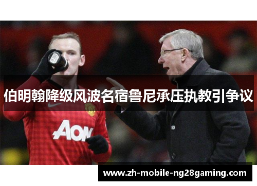 伯明翰降级风波名宿鲁尼承压执教引争议