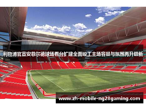利物浦官宣安菲尔德球场看台扩建全面竣工主场容量与氛围再升级新 利物浦官宣安菲尔德球场看台扩建全面竣工主场容量与氛围再升级新