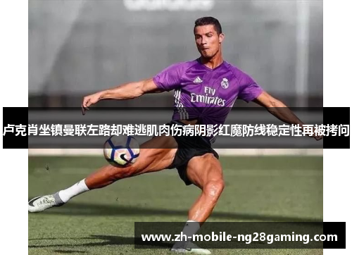 卢克肖坐镇曼联左路却难逃肌肉伤病阴影红魔防线稳定性再被拷问