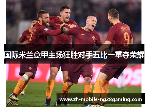 国际米兰意甲主场狂胜对手五比一重夺荣耀