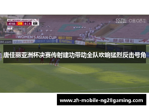 唐佳丽亚洲杯决赛传射建功带动全队吹响猛烈反击号角 唐佳丽亚洲杯决赛传射建功带动全队吹响猛烈反击号角