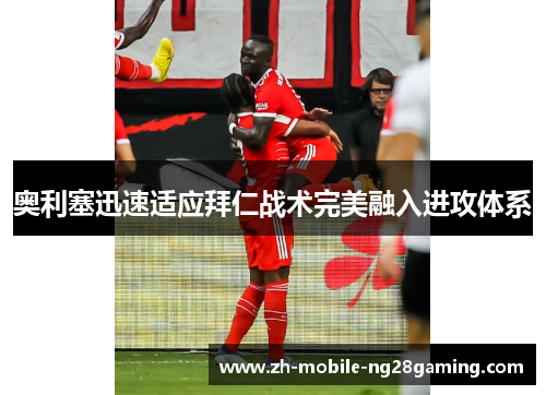 奥利塞迅速适应拜仁战术完美融入进攻体系
