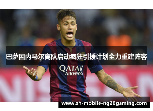 巴萨因内马尔离队启动疯狂引援计划全力重建阵容