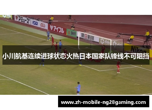 小川航基连续进球状态火热日本国家队锋线不可阻挡 小川航基连续进球状态火热日本国家队锋线不可阻挡