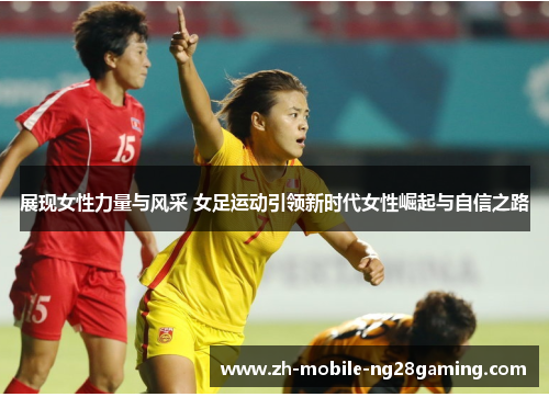 展现女性力量与风采 女足运动引领新时代女性崛起与自信之路