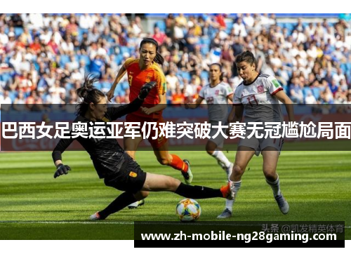 巴西女足奥运亚军仍难突破大赛无冠尴尬局面